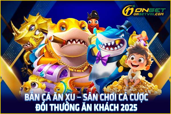 Bắn Cá Ăn Xu – Sân Chơi Cá Cược Đổi Thưởng Ăn Khách 2025
