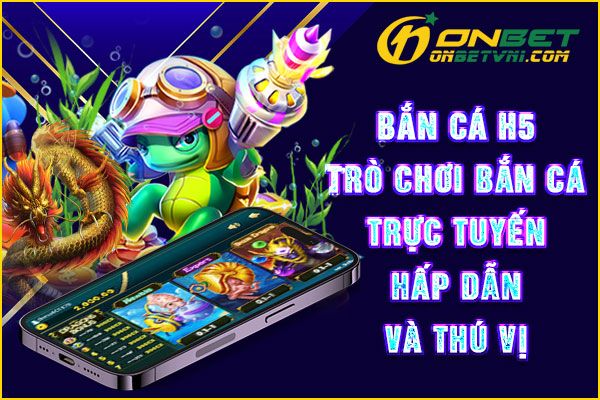 Bắn Cá H5 – Trò Chơi Bắn Cá Trực Tuyến Hấp Dẫn và Thú Vị