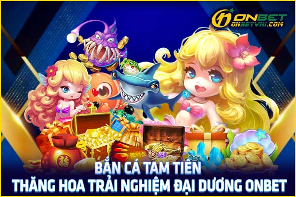 Bắn Cá Tam Tiên – Thăng Hoa Trải Nghiệm Đại Dương ONBET
