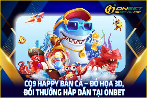 CQ9 Happy Bắn Cá – Đồ Họa 3D, Đổi Thưởng Hấp Dẫn Tại Onbet