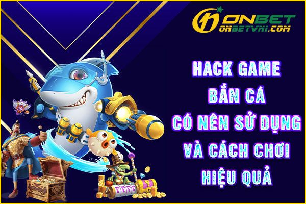 Hack game bắn cá – Có nên sử dụng và cách chơi hiệu quả