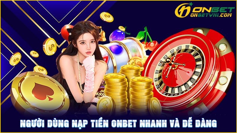 Người dùng nạp tiền ONBET nhanh và dễ dàng