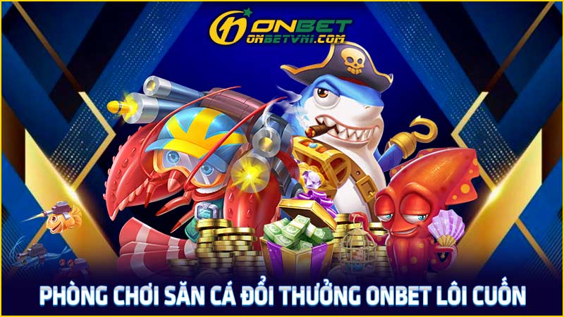 Phòng chơi săn cá đổi thưởng ONBET lôi cuốn Phòng chơi săn cá đổi thưởng ONBET lôi cuốn