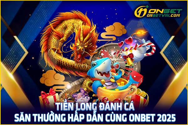 Tiền Long Đánh Cá – Săn Thưởng Hấp Dẫn Cùng ONBET 2025