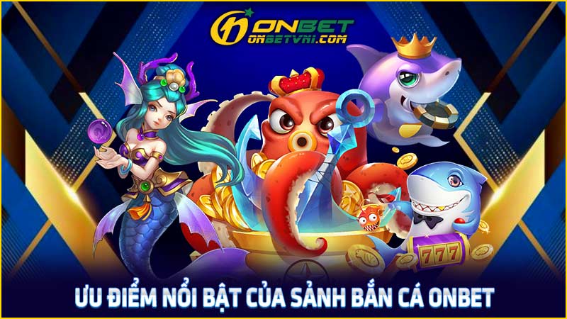 Ưu điểm nổi bật của sảnh bắn cá ONBET Ưu điểm nổi bật của sảnh bắn cá ONBET